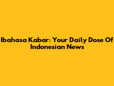 Ibahasa Kabar: Your Daily Dose Of Indonesian News