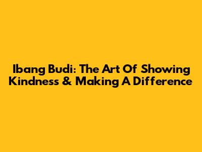 Ibang Budi: The Art Of Showing Kindness & Making A Difference