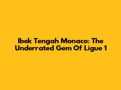 Ibek Tengah Monaco: The Underrated Gem Of Ligue 1
