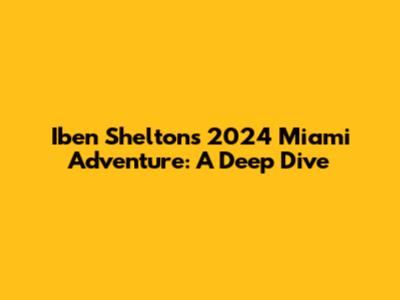Iben Shelton's 2024 Miami Adventure: A Deep Dive