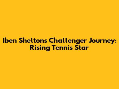 Iben Shelton's Challenger Journey: Rising Tennis Star