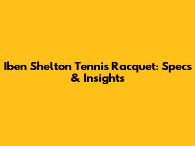 Iben Shelton Tennis Racquet: Specs & Insights