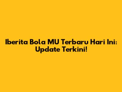 Iberita Bola MU Terbaru Hari Ini: Update Terkini!