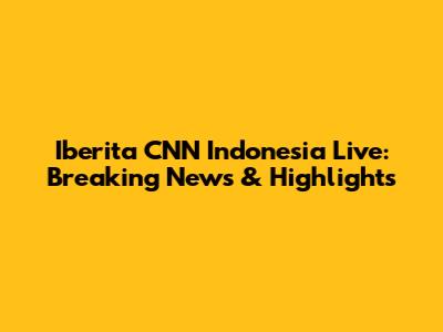 Iberita CNN Indonesia Live: Breaking News & Highlights