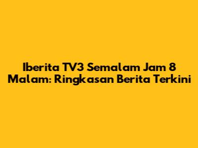 Iberita TV3 Semalam Jam 8 Malam: Ringkasan Berita Terkini