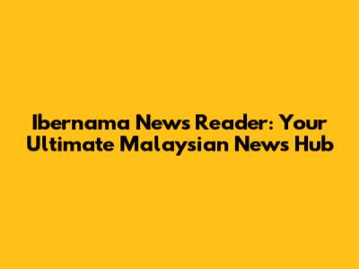Ibernama News Reader: Your Ultimate Malaysian News Hub