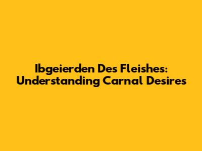 Ibgeierden Des Fleishes: Understanding Carnal Desires
