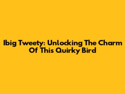 Ibig Tweety: Unlocking The Charm Of This Quirky Bird