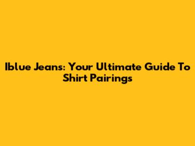 Iblue Jeans: Your Ultimate Guide To Shirt Pairings