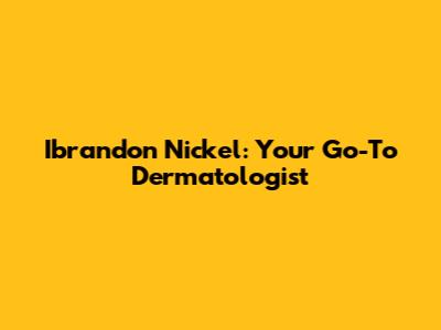 Ibrandon Nickel: Your Go-To Dermatologist