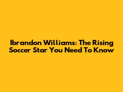 Ibrandon Williams: The Rising Soccer Star You Need To Know
