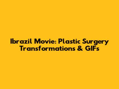 Ibrazil Movie: Plastic Surgery Transformations & GIFs