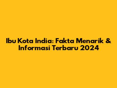 Ibu Kota India: Fakta Menarik & Informasi Terbaru 2024