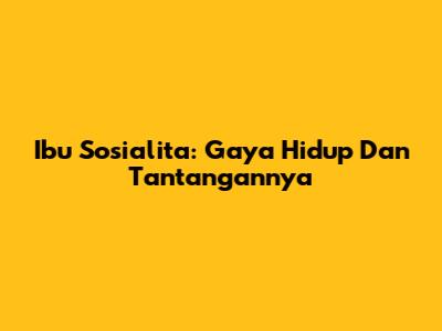Ibu Sosialita: Gaya Hidup Dan Tantangannya