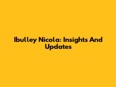 Ibulley Nicola: Insights And Updates