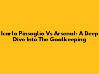 Icarlo Pinsoglio Vs Arsenal: A Deep Dive Into The Goalkeeping