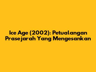 Ice Age (2002): Petualangan Prasejarah Yang Mengesankan