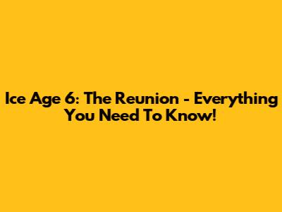 Ice Age 6: The Reunion - Everything You Need To Know!