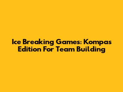 Ice Breaking Games: Kompas Edition For Team Building