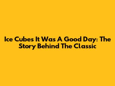 Ice Cube's "It Was A Good Day": The Story Behind The Classic