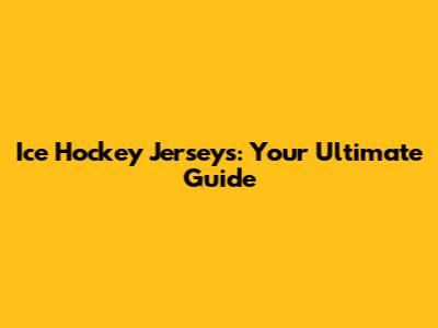 Ice Hockey Jerseys: Your Ultimate Guide