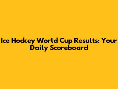 Ice Hockey World Cup Results: Your Daily Scoreboard