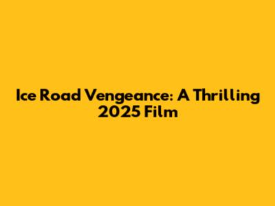 Ice Road Vengeance: A Thrilling 2025 Film