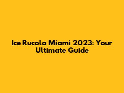 Ice Rucola Miami 2023: Your Ultimate Guide