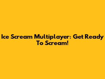 Ice Scream Multiplayer: Get Ready To Scream!