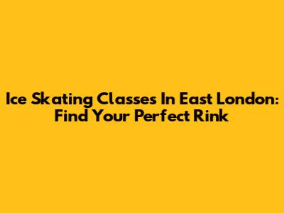Ice Skating Classes In East London: Find Your Perfect Rink
