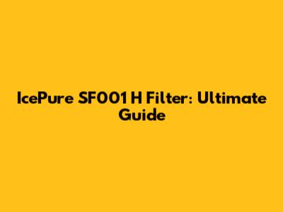 IcePure SF001 H Filter: Ultimate Guide