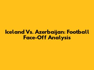 Iceland Vs. Azerbaijan: Football Face-Off Analysis