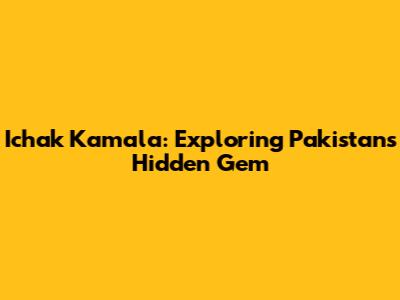 Ichak Kamala: Exploring Pakistan's Hidden Gem