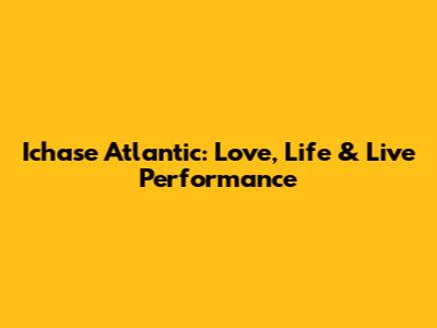 Ichase Atlantic: Love, Life & Live Performance