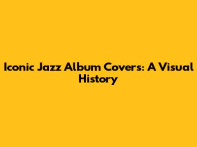 Iconic Jazz Album Covers: A Visual History