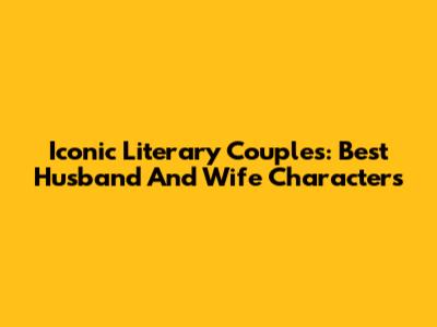 Iconic Literary Couples: Best Husband And Wife Characters
