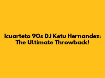 Icuarteto 90s DJ Ketu Hernandez: The Ultimate Throwback!