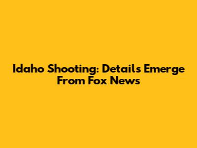 Idaho Shooting: Details Emerge From Fox News