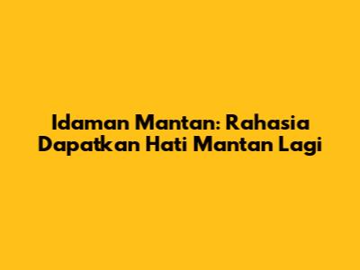 Idaman Mantan: Rahasia Dapatkan Hati Mantan Lagi