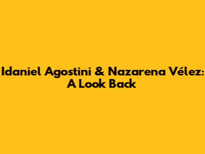 Idaniel Agostini & Nazarena Vélez: A Look Back
