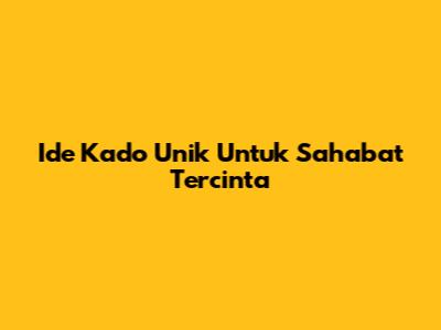 Ide Kado Unik Untuk Sahabat Tercinta