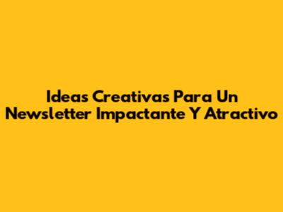 Ideas Creativas Para Un Newsletter Impactante Y Atractivo