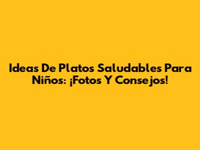 Ideas De Platos Saludables Para Niños: ¡Fotos Y Consejos!