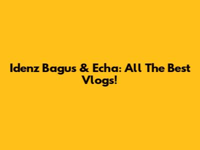 Idenz Bagus & Echa: All The Best Vlogs!