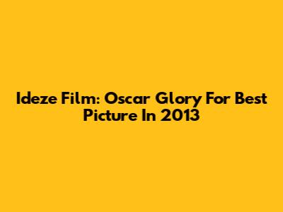 Ideze Film: Oscar Glory For Best Picture In 2013