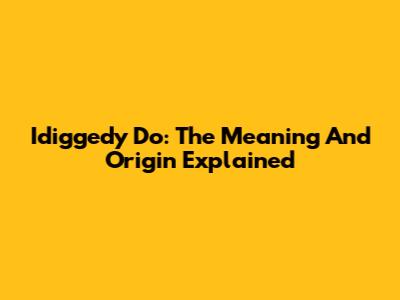 Idiggedy Do: The Meaning And Origin Explained