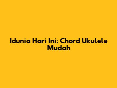 Idunia Hari Ini: Chord Ukulele Mudah