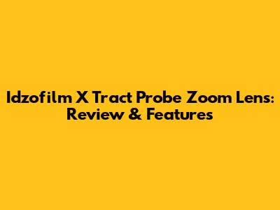 Idzofilm X Tract Probe Zoom Lens: Review & Features