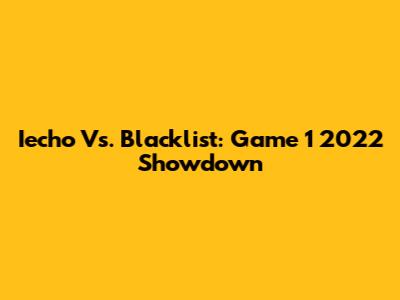 Iecho Vs. Blacklist: Game 1 2022 Showdown