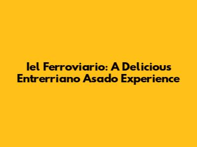Iel Ferroviario: A Delicious Entrerriano Asado Experience